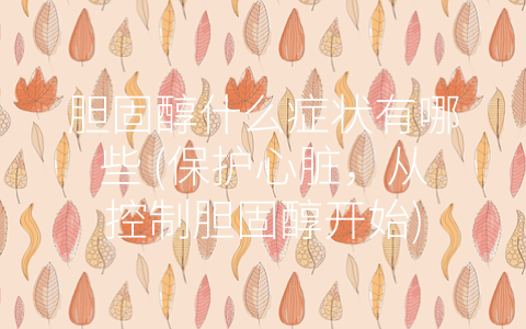 胆固醇什么症状有哪些 (保护心脏，从控制胆固醇开始)