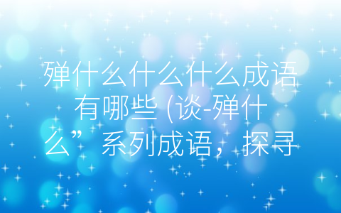 殚什么什么什么成语有哪些 (谈-殚什么”系列成语，探寻追求成功的道路)