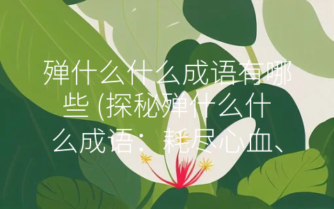 殚什么什么成语有哪些 (探秘殚什么什么成语：耗尽心血、深思研究和追求价值)