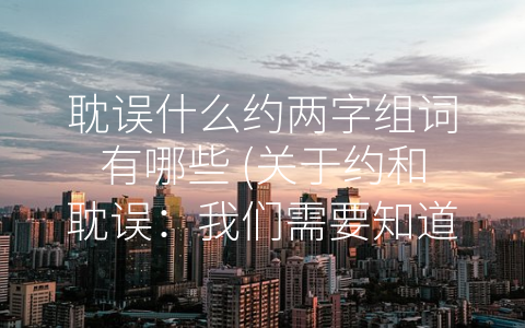 耽误什么约两字组词有哪些 (关于约和耽误：我们需要知道的所有两字组词)