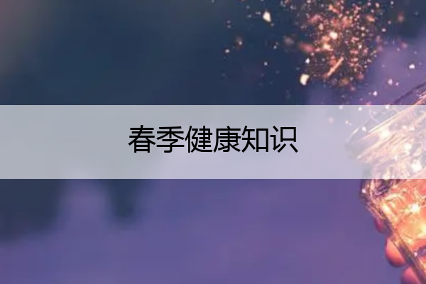 春季健康知识 春季健康知识科普大讲堂内容