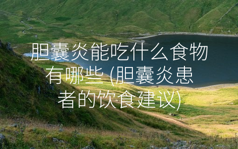 胆囊炎能吃什么食物有哪些 (胆囊炎患者的饮食建议)