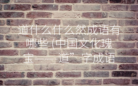 道什么什么然成语有哪些 (中国文化瑰宝——-道”字成语小百科)