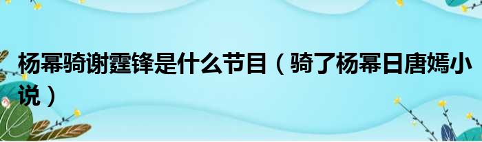 杨幂骑谢霆锋是什么节目 骑了杨幂日唐嫣小说