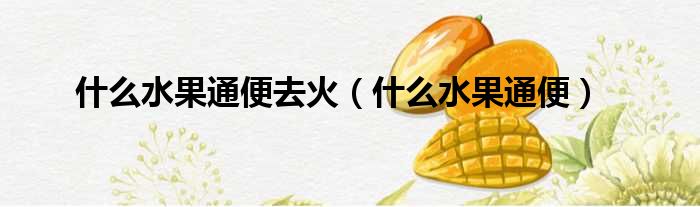 什么水果通便去火 什么水果通便