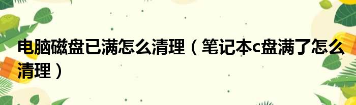 电脑磁盘已满怎么清理 笔记本c盘满了怎么清理
