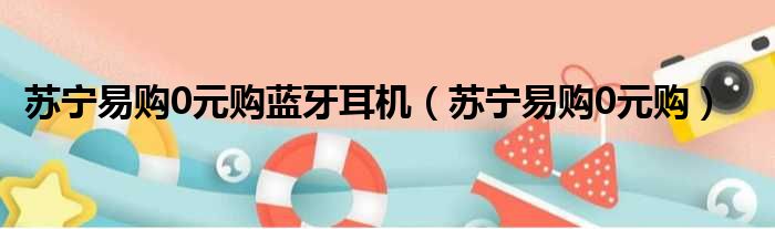 苏宁易购0元购蓝牙耳机 苏宁易购0元购
