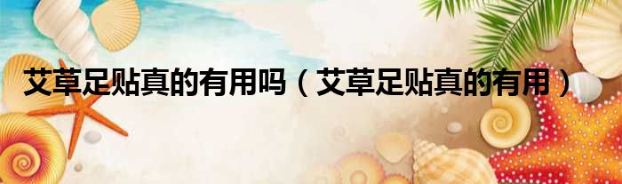 艾草足贴真的有用吗 艾草足贴真的有用