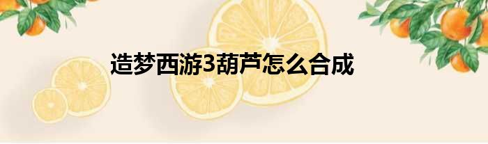 造梦西游3葫芦怎么合成