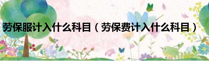 劳保服计入什么科目 劳保费计入什么科目