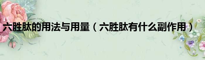 六胜肽的用法与用量 六胜肽有什么副作用