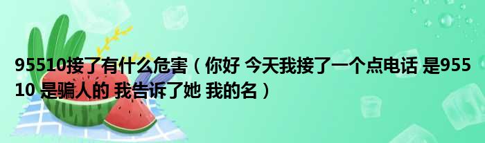 95510接了有什么危害 你好 今天我接了一个点电话 是95510 是骗人的 我告诉了她 我的名