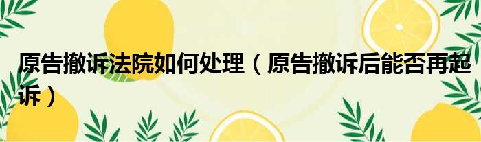 原告撤诉法院如何处理 原告撤诉后能否再起诉