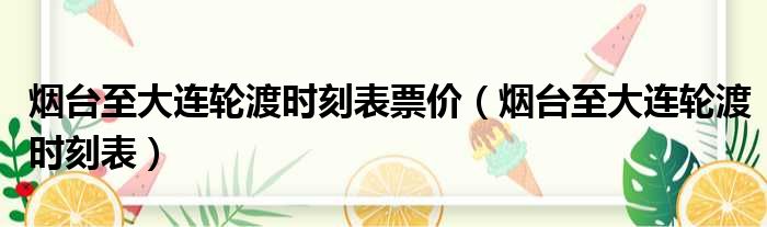 烟台至大连轮渡时刻表票价 烟台至大连轮渡时刻表