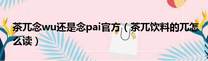 茶兀念wu还是念pai官方 茶兀饮料的兀怎么读