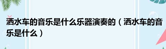 洒水车的音乐是什么乐器演奏的 洒水车的音乐是什么