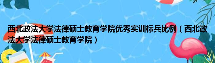 西北政法大学法律硕士教育学院优秀实训标兵比例 西北政法大学法律硕士教育学院