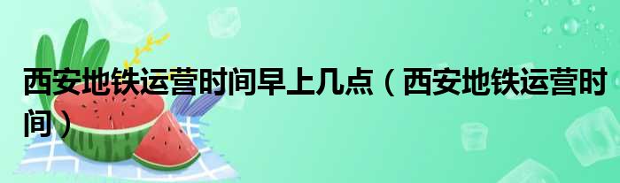西安地铁运营时间早上几点 西安地铁运营时间