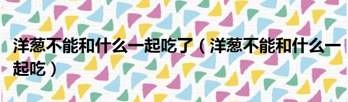 洋葱不能和什么一起吃了 洋葱不能和什么一起吃