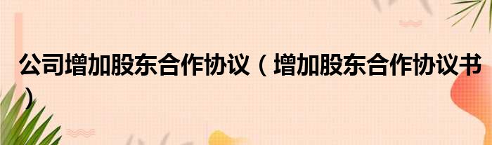 公司增加股东合作协议 增加股东合作协议书