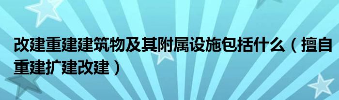 改建重建建筑物及其附属设施包括什么 擅自重建扩建改建