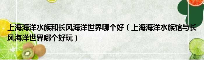上海海洋水族和长风海洋世界哪个好 上海海洋水族馆与长风海洋世界哪个好玩