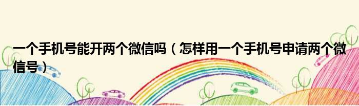 一个手机号能开两个微信吗 怎样用一个手机号申请两个微信号