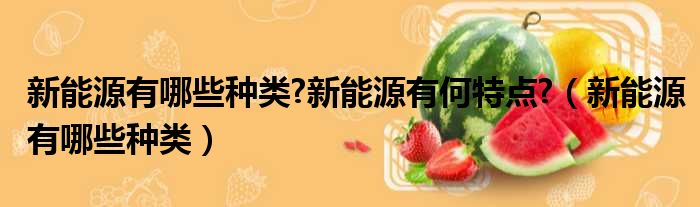 新能源有哪些种类 新能源有何特点  新能源有哪些种类