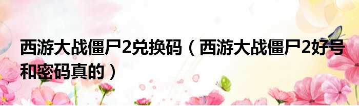 西游大战僵尸2兑换码 西游大战僵尸2好号和密码真的