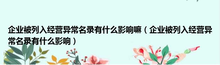 企业被列入经营异常名录有什么影响嘛 企业被列入经营异常名录有什么影响