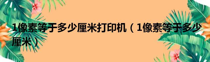 1像素等于多少厘米打印机 1像素等于多少厘米