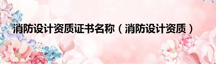 消防设计资质证书名称 消防设计资质