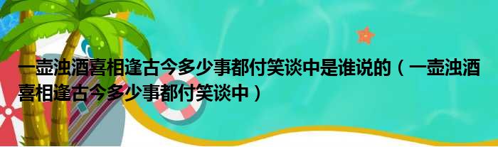 一壶浊酒喜相逢古今多少事都付笑谈中是谁说的 一壶浊酒喜相逢古今多少事都付笑谈中