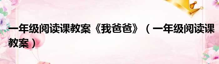 一年级阅读课教案《我爸爸》 一年级阅读课教案