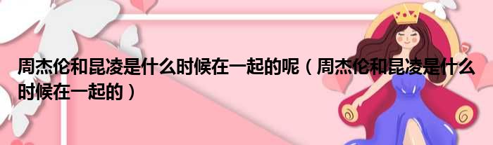 周杰伦和昆凌是什么时候在一起的呢 周杰伦和昆凌是什么时候在一起的