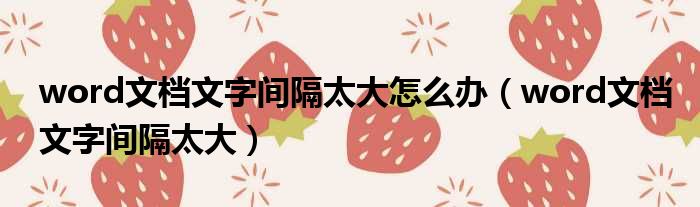 word文档文字间隔太大怎么办 word文档文字间隔太大