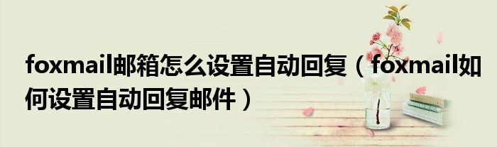 foxmail邮箱怎么设置自动回复 foxmail如何设置自动回复邮件