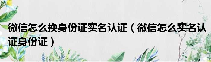 微信怎么换身份证实名认证 微信怎么实名认证身份证