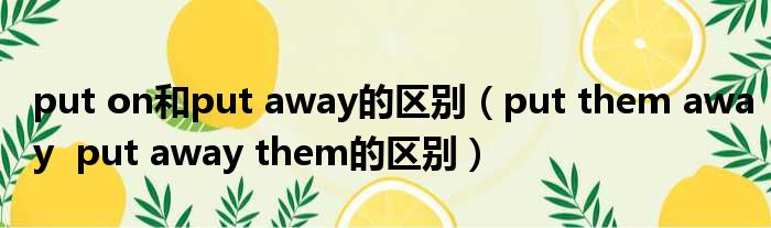 put on和put away的区别 put them away put away them的区别