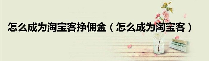 怎么成为淘宝客挣佣金 怎么成为淘宝客