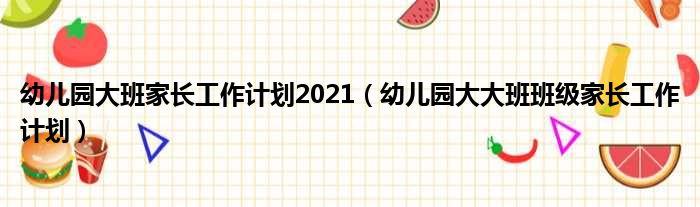 幼儿园大班家长工作计划2021 幼儿园大大班班级家长工作计划