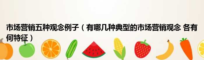市场营销五种观念例子 有哪几种典型的市场营销观念 各有何特征