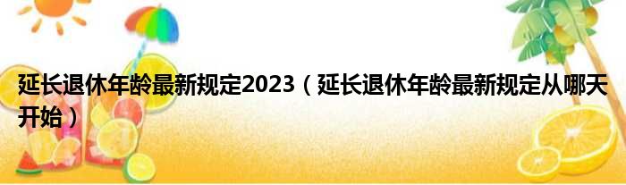 延长退休年龄最新规定2023 延长退休年龄最新规定从哪天开始