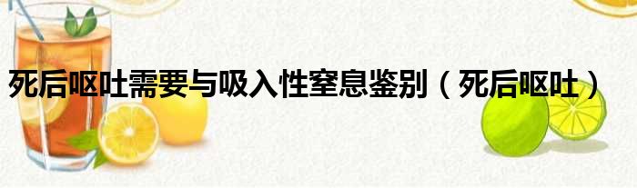 死后呕吐需要与吸入性窒息鉴别 死后呕吐