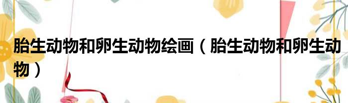 胎生动物和卵生动物绘画 胎生动物和卵生动物