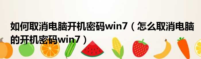如何取消电脑开机密码win7 怎么取消电脑的开机密码win7