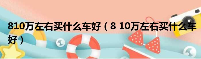 810万左右买什么车好 8 10万左右买什么车好