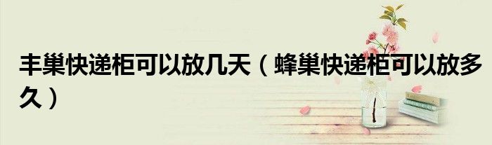 丰巢快递柜可以放几天 蜂巢快递柜可以放多久