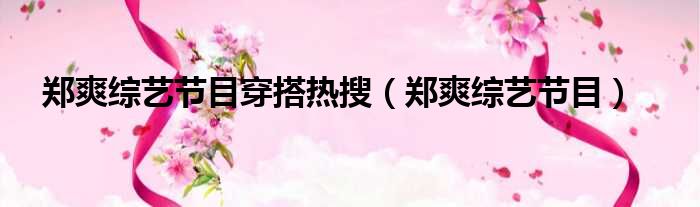 郑爽综艺节目穿搭热搜 郑爽综艺节目