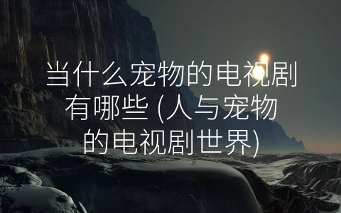 当什么宠物的电视剧有哪些 (人与宠物的电视剧世界)